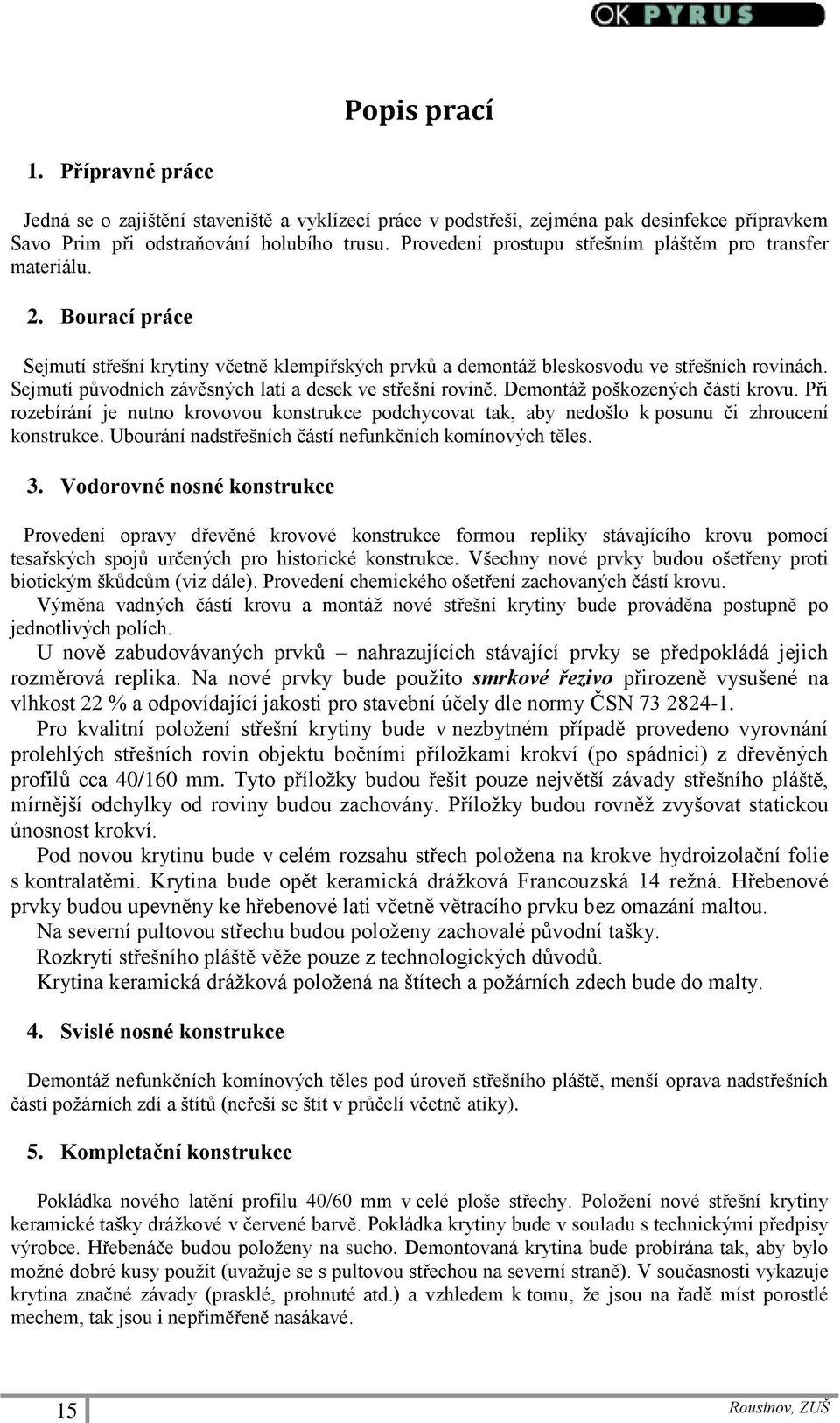 Sejmutí původních závěsných latí a desek ve střešní rovině. Demontáž poškozených částí krovu. Při rozebírání je nutno krovovou konstrukce podchycovat tak, aby nedošlo k posunu či zhroucení konstrukce.