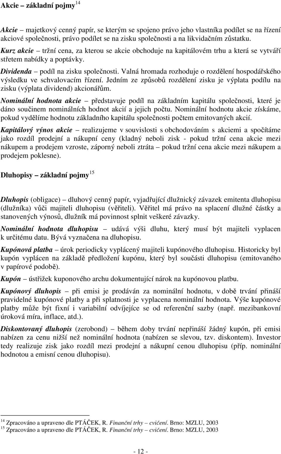 Valná hromada rozhoduje o rozdělení hospodářského výsledku ve schvalovacím řízení. Jedním ze způsobů rozdělení zisku je výplata podílu na zisku (výplata dividend) akcionářům.