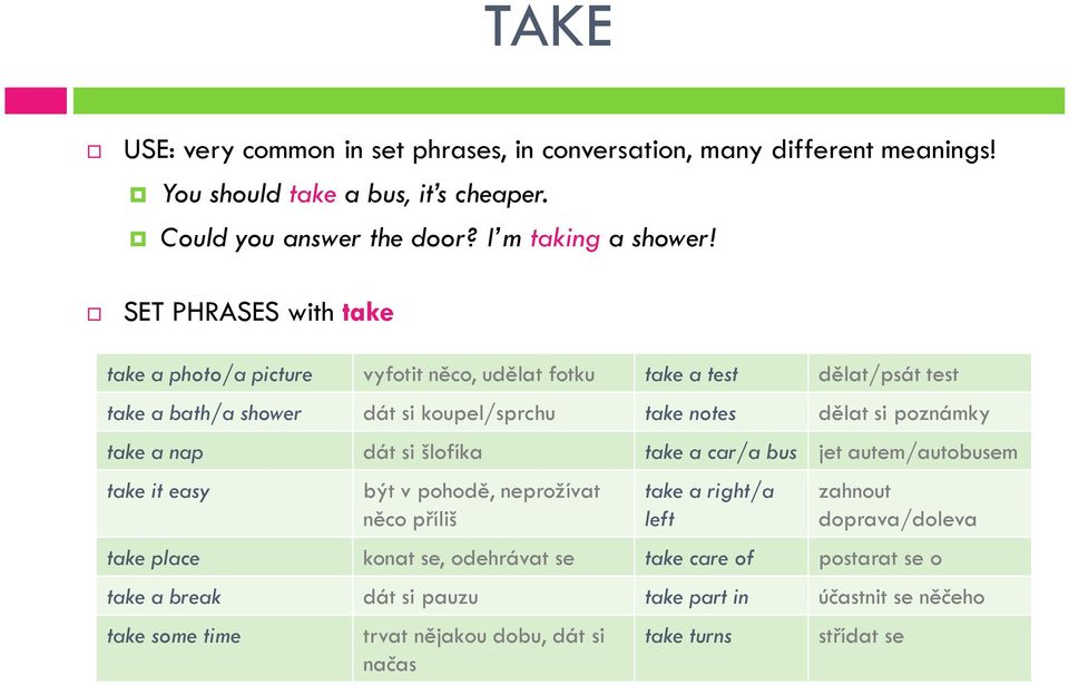 poznámky take a nap dát si šlofíka take a car/a bus jet autem/autobusem take it easy být v pohodě, neprožívat něco příliš take a right/a left zahnout doprava/doleva take