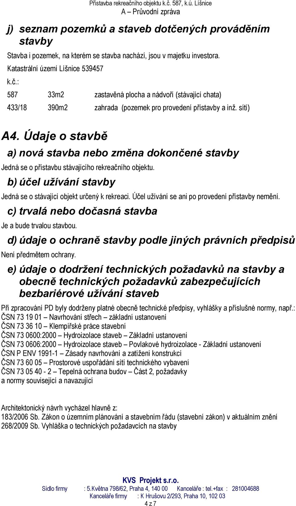 Účel užívání se ani po provedení přístavby nemění. c) trvalá nebo dočasná stavba Je a bude trvalou stavbou. d) údaje o ochraně stavby podle jiných právních předpisů Není předmětem ochrany.