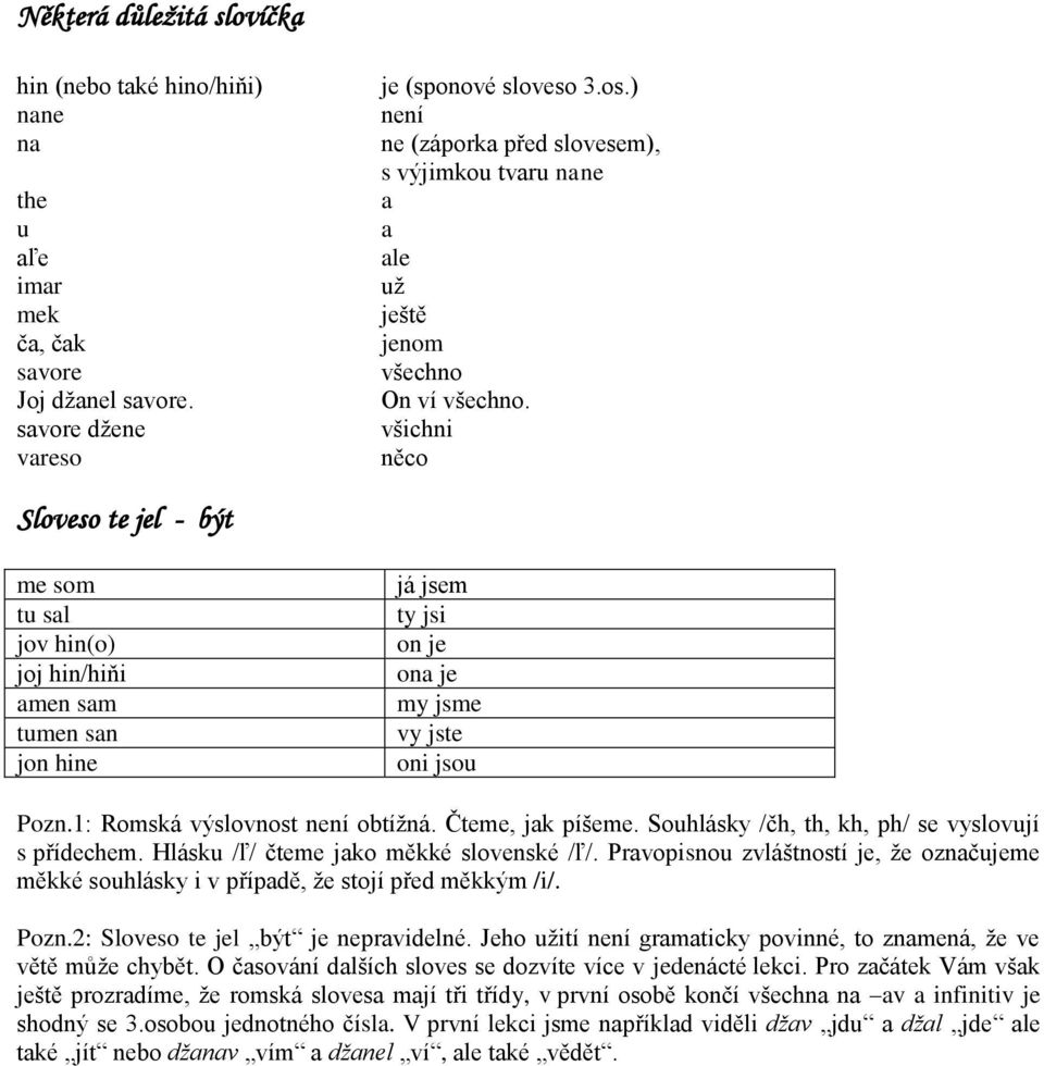 všichni něco Sloveso te jel - být me som tu sal jov hin(o) joj hin/hiňi amen sam tumen san jon hine já jsem ty jsi on je ona je my jsme vy jste oni jsou Pozn.1: Romská výslovnost není obtížná.
