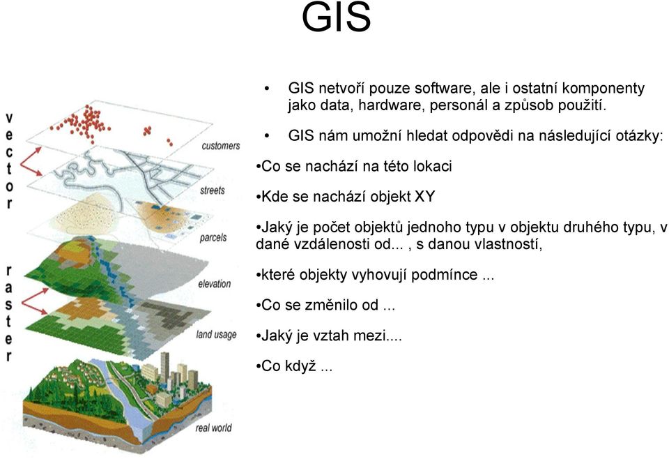 GIS nám umožní hledat odpovědi na následující otázky: Co se nachází na této lokaci Kde se nachází