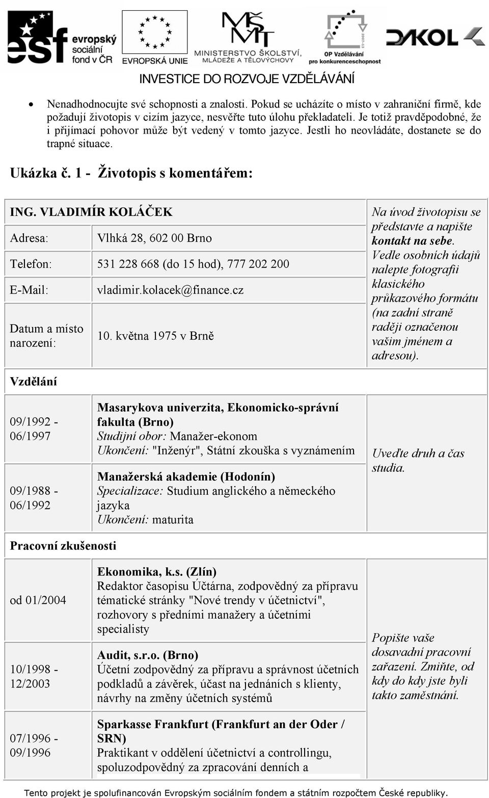 VLADIMÍR KOLÁČEK Adresa: Vlhká 28, 602 00 Brno Telefon: 531 228 668 (do 15 hod), 777 202 200 E-Mail: Datum a místo narození: vladimir.kolacek@finance.cz 10.