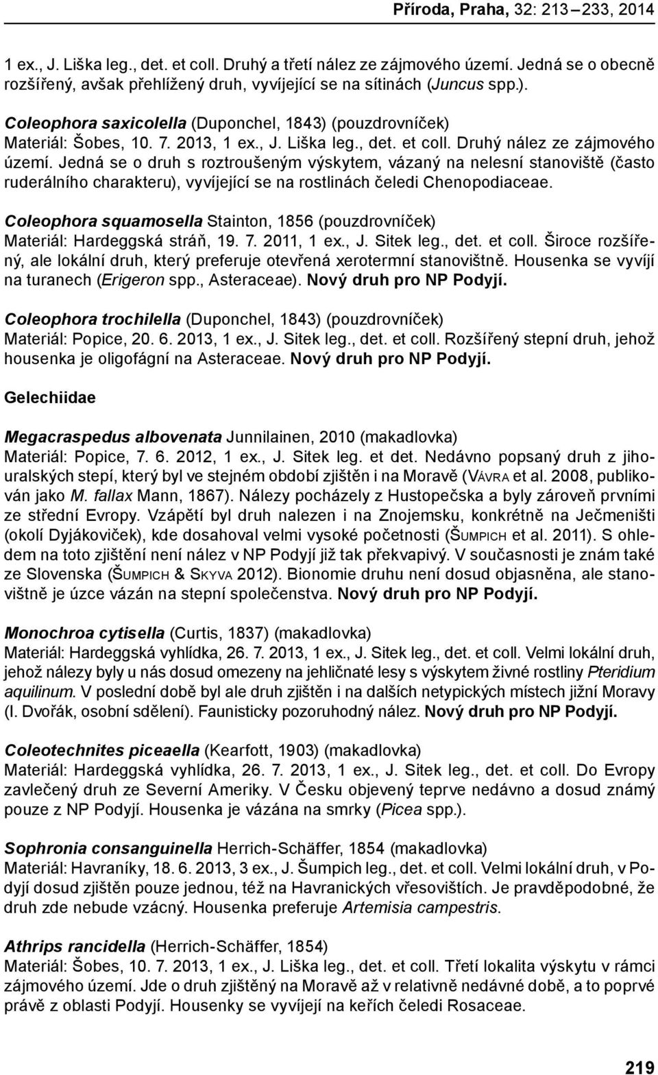 Jedná se o druh s roztroušeným výskytem, vázaný na nelesní stanoviště (často ruderálního charakteru), vyvíjející se na rostlinách čeledi Chenopodiaceae.