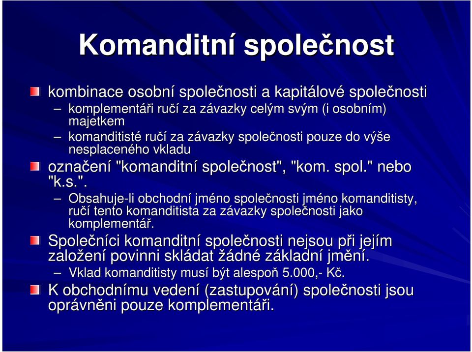 omanditní společnost", "kom. spol." nebo "k.s.". Obsahuje-li obchodní jméno společnosti jméno komanditisty, ručí tento komanditista za závazky společnosti jako komplementář.