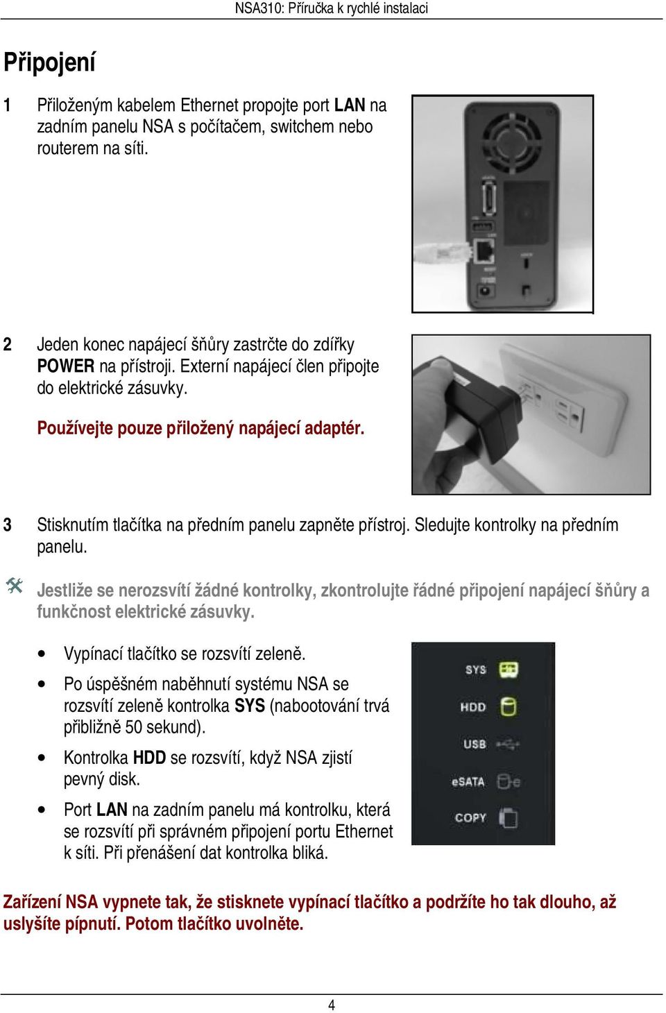 Jestliže se nerozsvítí žádné kontrolky, zkontrolujte řádné připojení napájecí šňůry a funkčnost elektrické zásuvky. Vypínací tlačítko se rozsvítí zeleně.