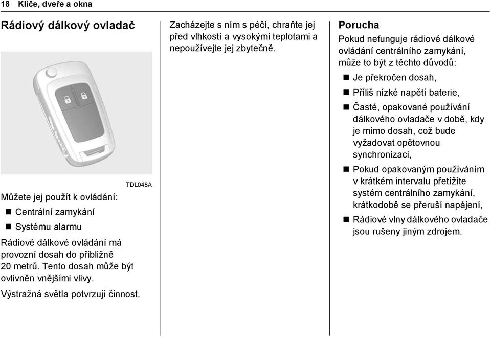 Porucha Pokud nefunguje rádiové dálkové ovládání centrálního zamykání, může to být z těchto důvodů: Je překročen dosah, Příliš nízké napětí baterie, Časté, opakované používání dálkového ovladače v