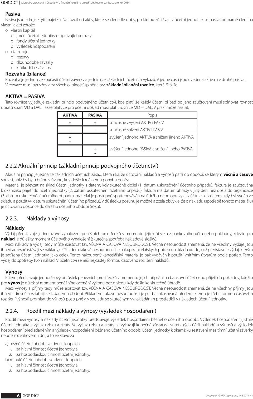 fondy účetní jednotky o výsledek hospodaření o cizí zdroje o rezervy o dlouhodobé závazky o krátkodobé závazky Rozvaha (bilance) Rozvaha je jednou ze součástí účetní závěrky a jedním ze základních