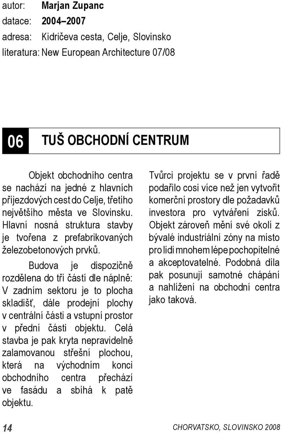 Budova je dispozičně rozdělena do tří částí dle náplně: V zadním sektoru je to plocha skladišť, dále prodejní plochy v centrální části a vstupní prostor v přední části objektu.