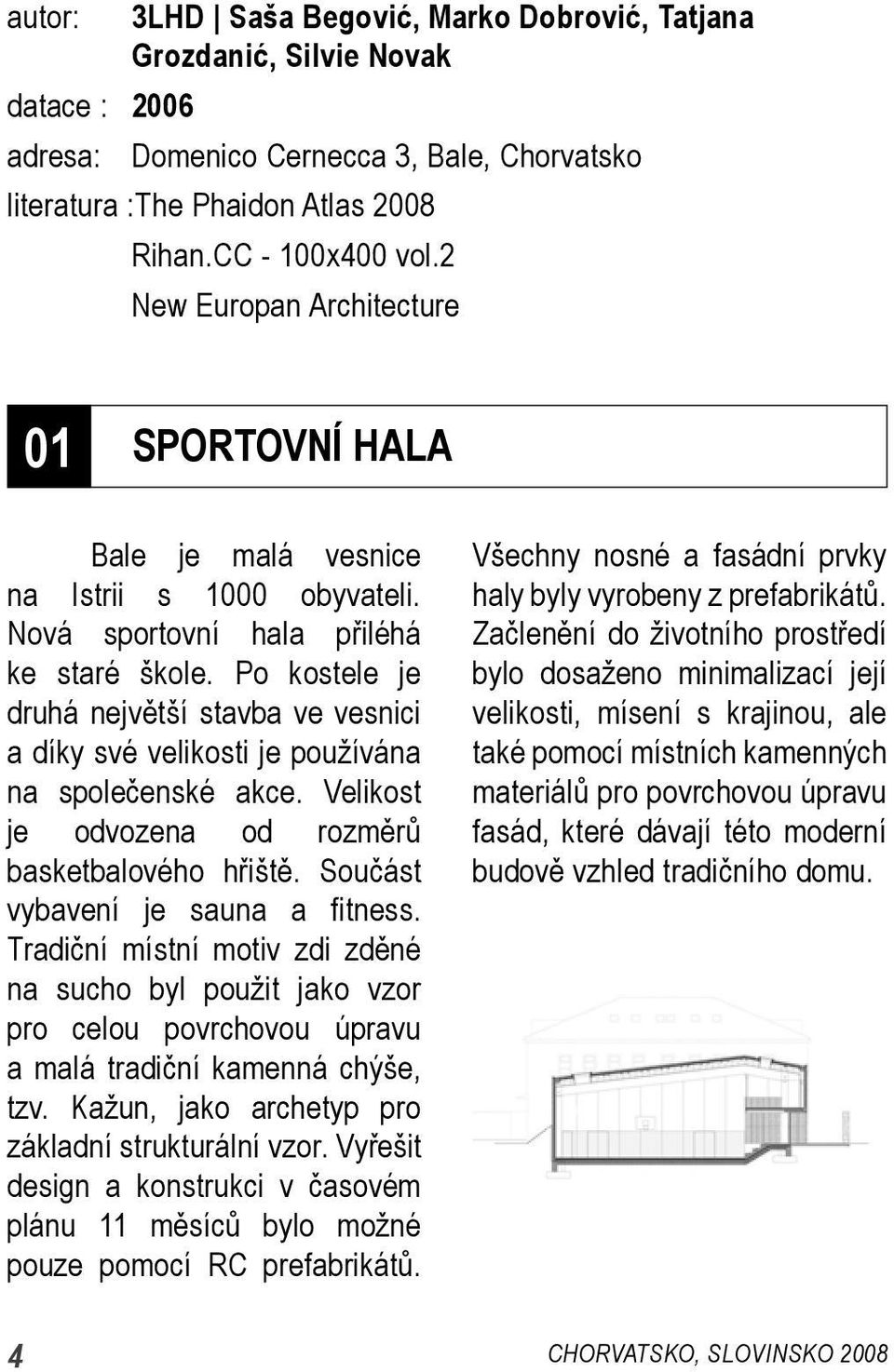 Po kostele je druhá největší stavba ve vesnici a díky své velikosti je používána na společenské akce. Velikost je odvozena od rozměrů basketbalového hřiště. Součást vybavení je sauna a fitness.