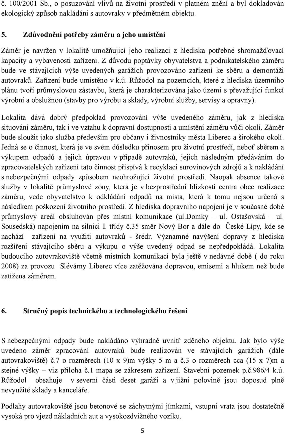 Z důvodu poptávky obyvatelstva a podnikatelského záměru bude ve stávajících výše uvedených garážích provozováno zařízení ke sběru a demontáži autovraků. Zařízení bude umístěno v k.ú.