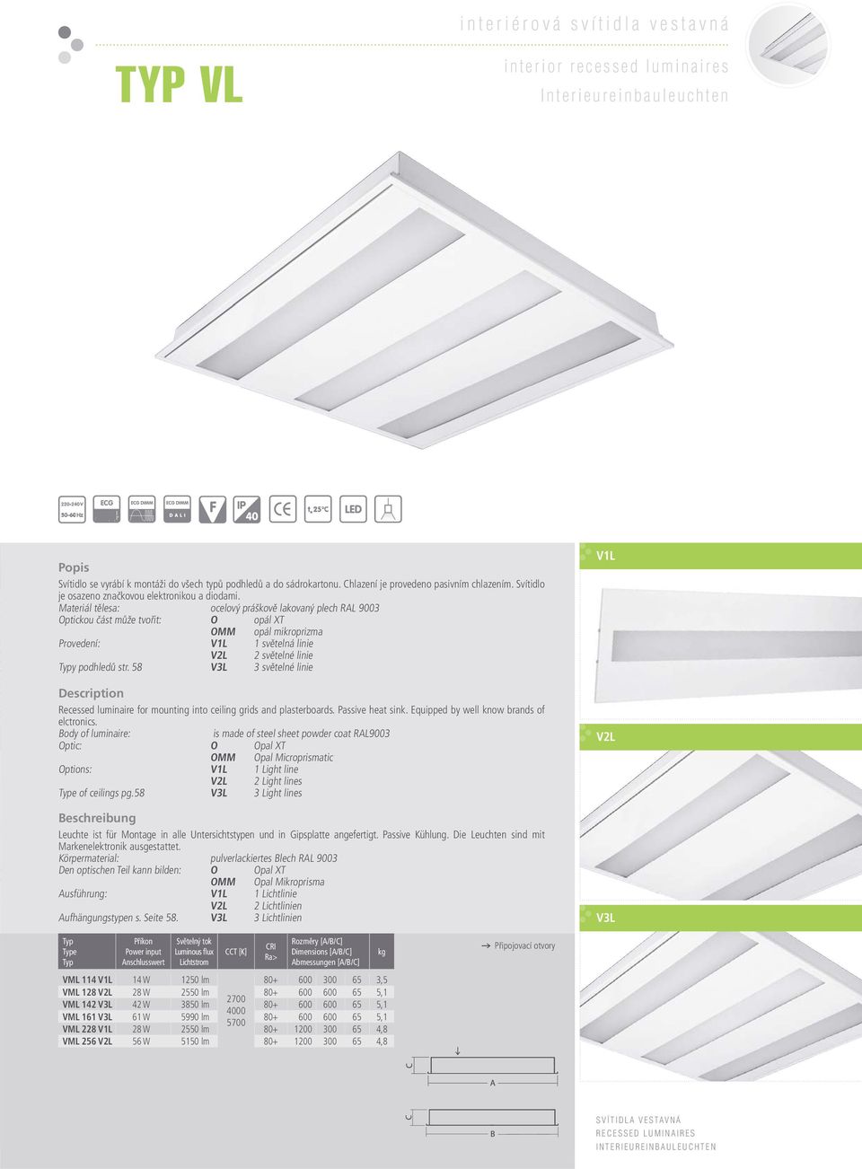 Materiál tělesa: ocelový práškově lakovaný plech RAL 9003 Optickou část může tvořit: O opál XT OMM opál mikroprizma Provedení: V1L 1 světelná linie V2L 2 světelné linie y podhledů str.