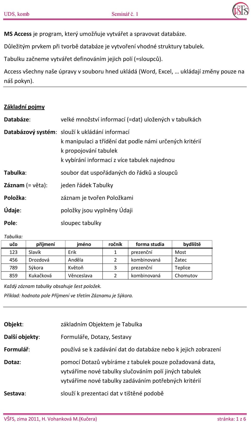 Základní pojmy Databáze: velké množství informací (=dat) uložených v tabulkách Databázový systém: slouží k ukládání informací k manipulaci a třídění dat podle námi určených kritérií k propojování