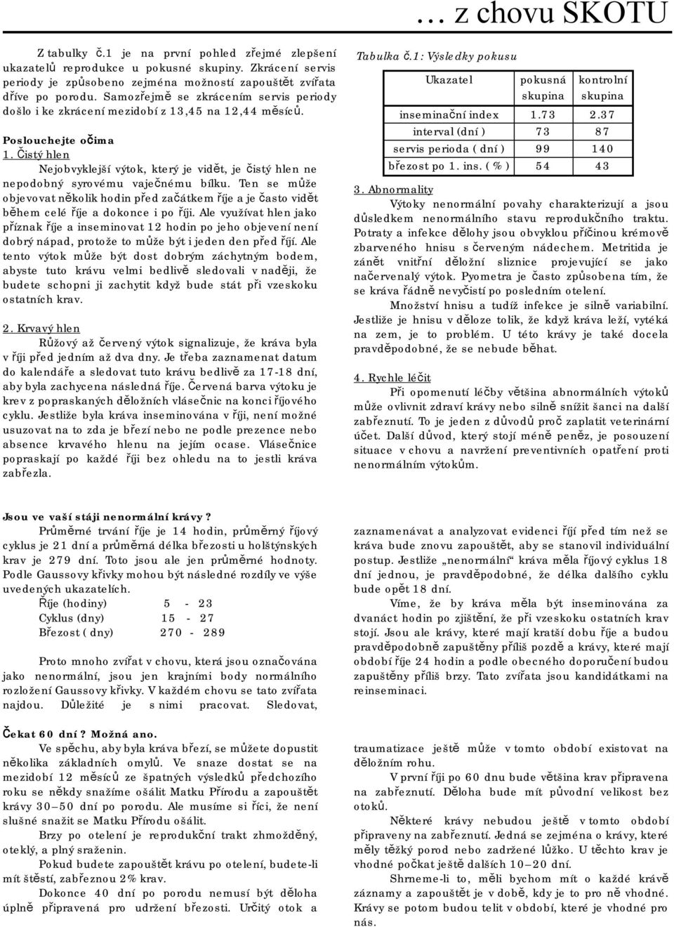 Čistý hlen Nejobvyklejší výtok, který je vidět, je čistý hlen ne nepodobný syrovému vaječnému bílku.