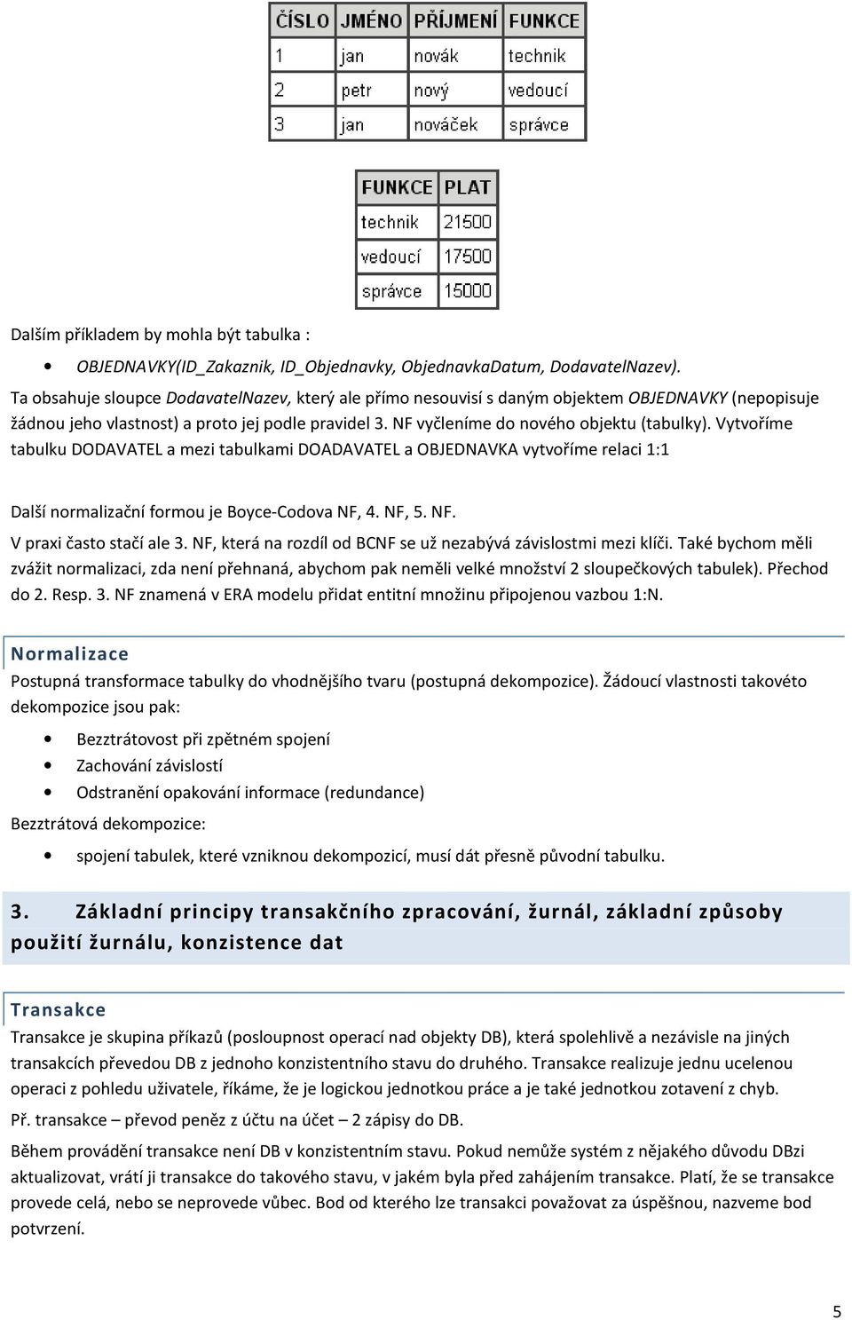 Vytvoříme tabulku DODAVATEL a mezi tabulkami DOADAVATEL a OBJEDNAVKA vytvoříme relaci 1:1 Další normalizační formou je Boyce-Codova NF, 4. NF, 5. NF. V praxi často stačí ale 3.