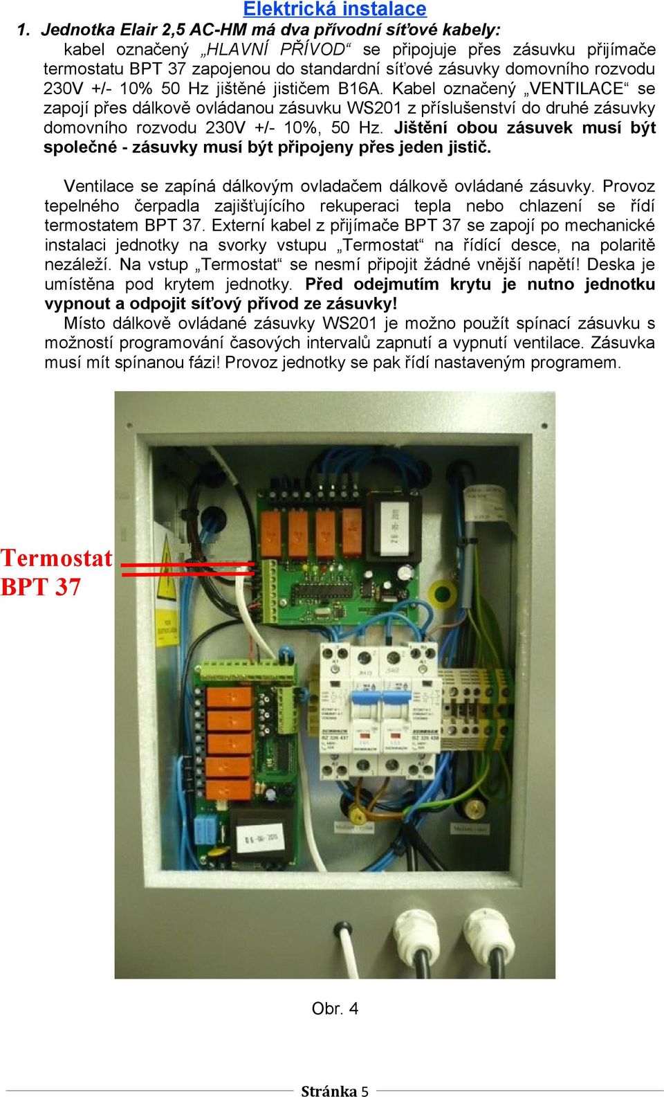 230V +/- 10% 50 Hz jištěné jističem B16A. Kabel označený VENTILACE se zapojí přes dálkově ovládanou zásuvku WS201 z příslušenství do druhé zásuvky domovního rozvodu 230V +/- 10%, 50 Hz.
