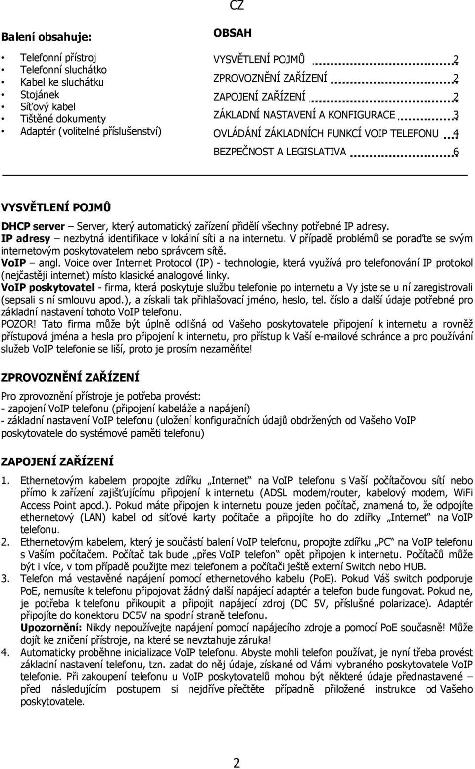 všechny potřebné IP adresy. IP adresy nezbytná identifikace v lokální síti a na internetu. V případě problémů se poraďte se svým internetovým poskytovatelem nebo správcem sítě. VoIP angl.