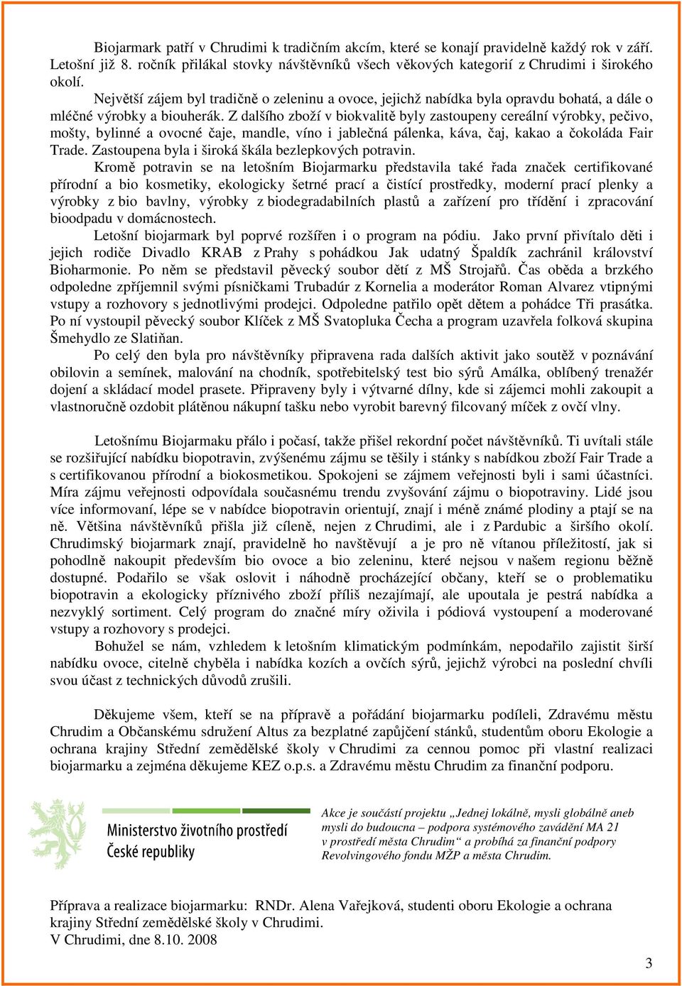 Z dalšího zboží v biokvalitě byly zastoupeny cereální výrobky, pečivo, mošty, bylinné a ovocné čaje, mandle, víno i jablečná pálenka, káva, čaj, kakao a čokoláda Fair Trade.