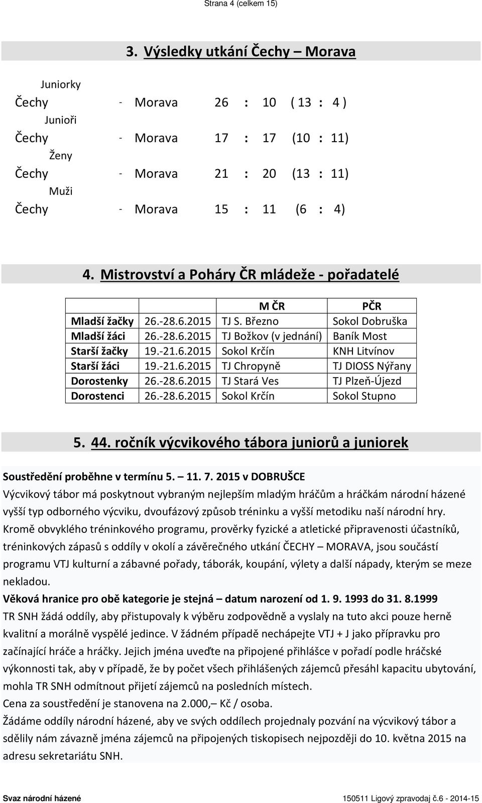 Mistrovství a Poháry ČR mládeže - pořadatelé M ČR PČR Mladší žačky 26.-28.6.2015 TJ S. Březno Sokol Dobruška Mladší žáci 26.-28.6.2015 TJ Božkov (v jednání) Baník Most Starší žačky 19.-21.6.2015 Sokol Krčín KNH Litvínov Starší žáci 19.