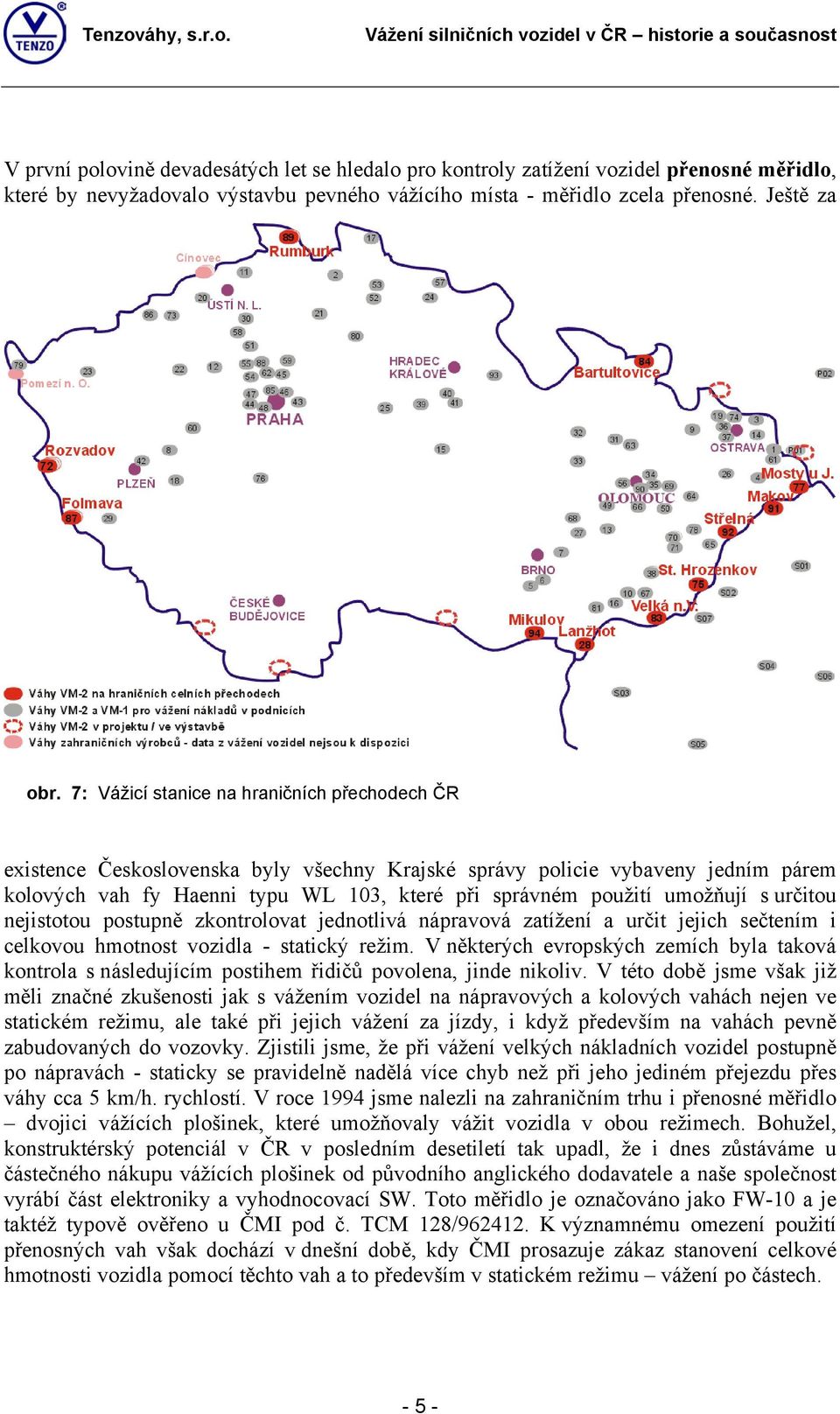 umožňují s určitou nejistotou postupně zkontrolovat jednotlivá nápravová zatížení a určit jejich sečtením i celkovou hmotnost vozidla - statický režim.