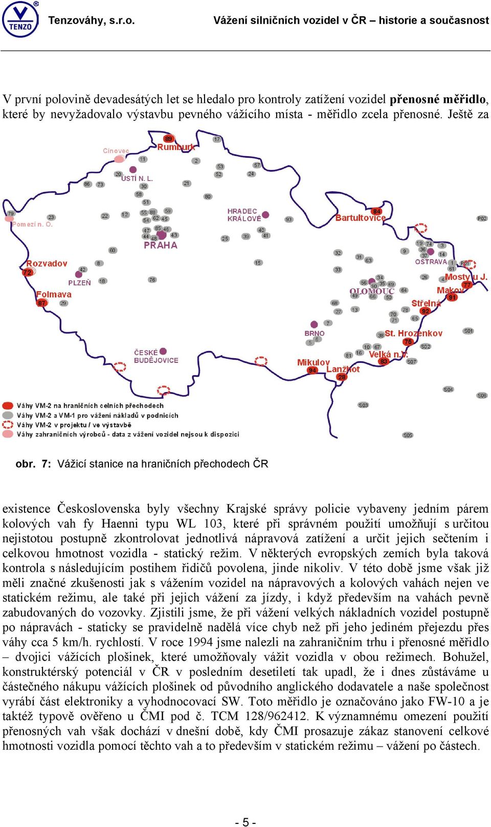 umožňují s určitou nejistotou postupně zkontrolovat jednotlivá nápravová zatížení a určit jejich sečtením i celkovou hmotnost vozidla - statický režim.