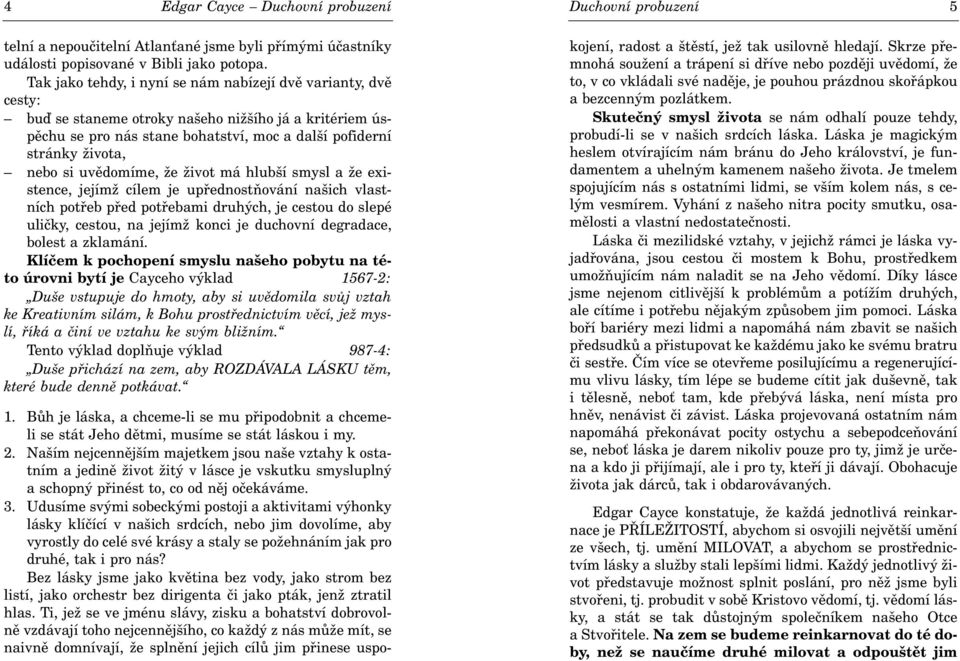 uvìdomíme, že život má hlubší smysl a že existence, jejímž cílem je upøednostòování našich vlastních potøeb pøed potøebami druhých, je cestou do slepé ulièky, cestou, na jejímž konci je duchovní