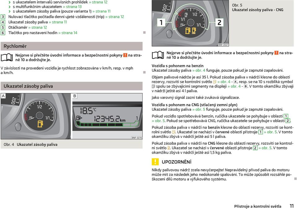 V závislosti na provedení vozidla je rychlost zobrazována v km/h, resp. v mph a km/h. Ukazatel zásoby paliva Obr. 4 Ukazatel zásoby paliva ně 10 a dodržujte je.