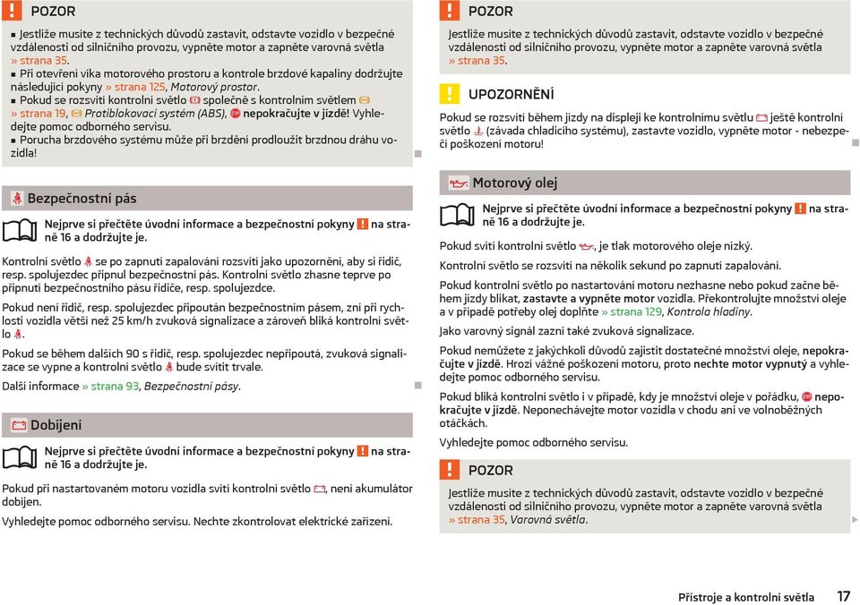 Pokud se rozsvítí kontrolní světlo společně s kontrolním světlem» strana 19, Protiblokovací systém (ABS), nepokračujte v jízdě! Vyhledejte pomoc odborného servisu.