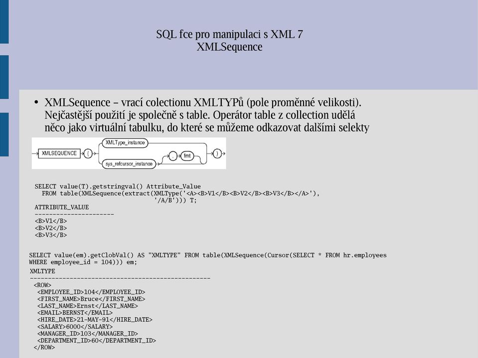 getstringval() Attribute_Value FROM table(xmlsequence(extract(xmltype('<a><b>v1</b><b>v2</b><b>v3</b></a>'), '/A/B'))) T; ATTRIBUTE_VALUE ---------------------- <B>V1</B> <B>V2</B> <B>V3</B> SELECT