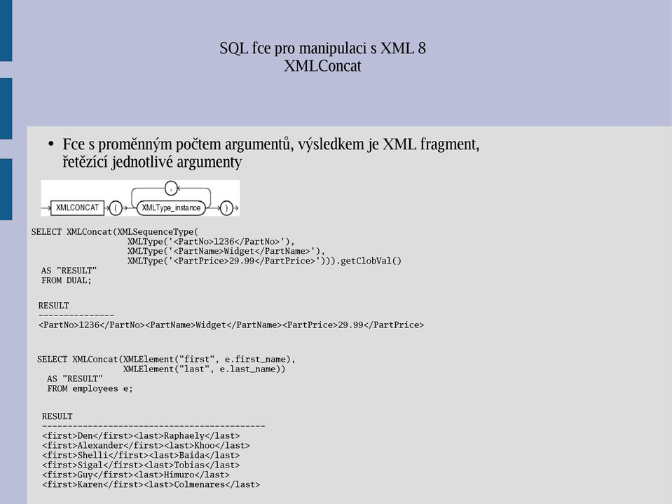 getClobVal() AS "RESULT" FROM DUAL; RESULT --------------- <PartNo>1236</PartNo><PartName>Widget</PartName><PartPrice>29.99</PartPrice> SELECT XMLConcat(XMLElement("first", e.