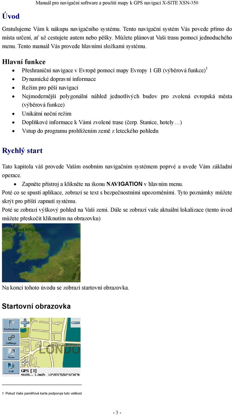 Hlavní funkce Přeshraniční navigace v Evropě pomocí mapy Evropy 1 GB (výběrová funkce) 1 Dynamické dopravní informace Režim pro pěší navigaci Nejmodernější polygonální náhled jednotlivých budov pro