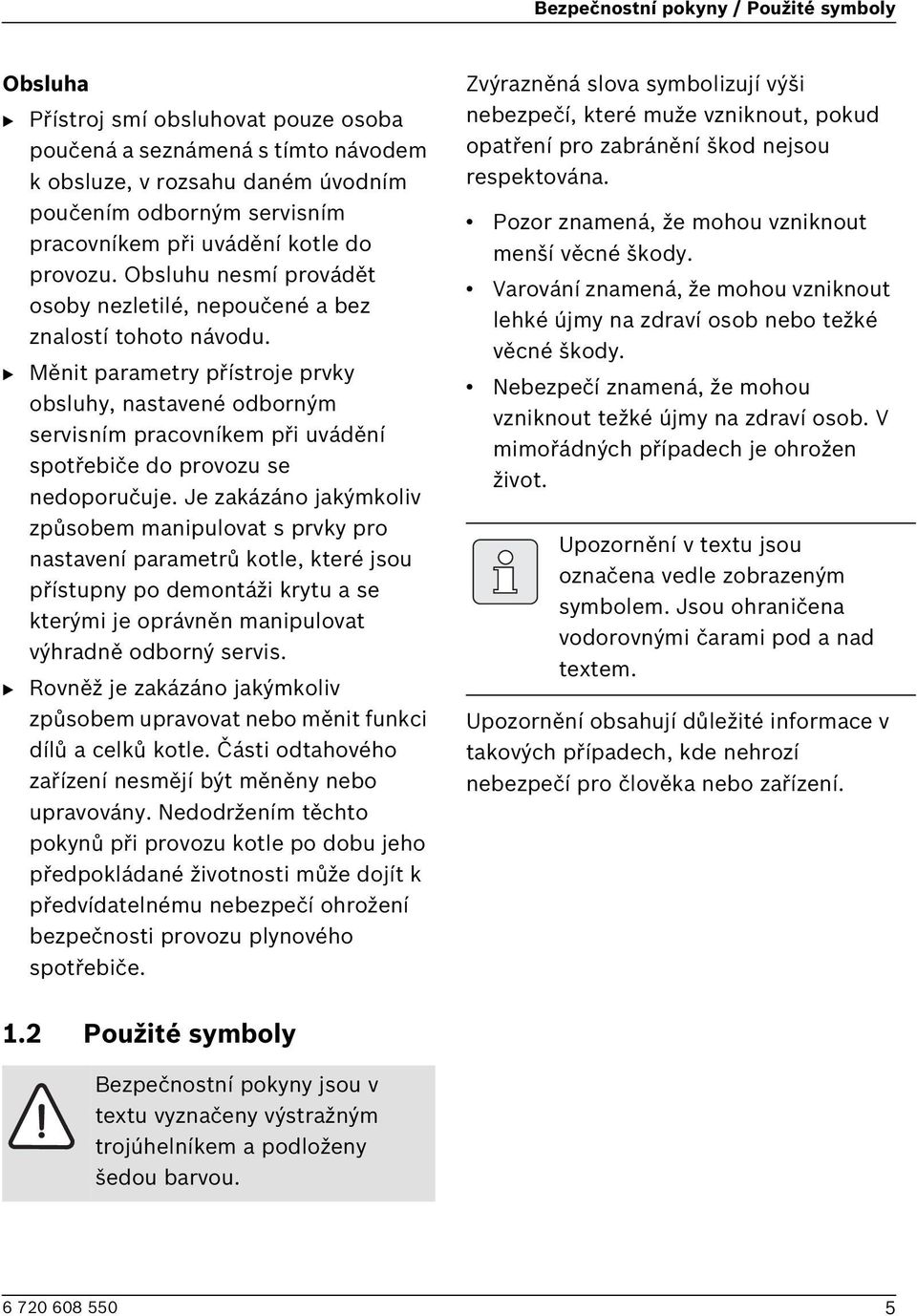 B Měnit parametry přístroje prvky obsluhy, nastavené odborným servisním pracovníkem při uvádění spotřebiče do provozu se nedoporučuje.