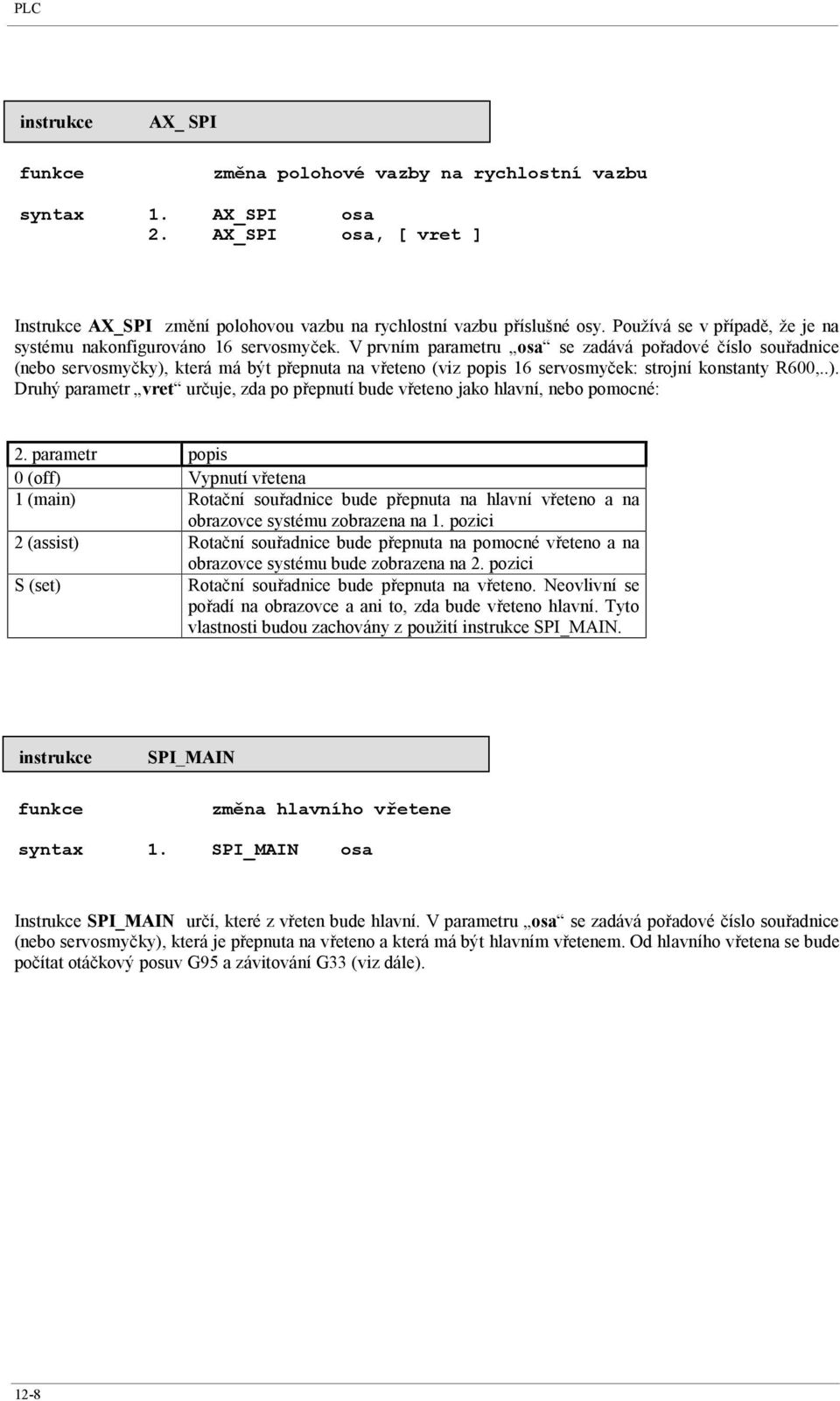 V prvním parametru osa se zadává pořadové číslo souřadnice (nebo servosmyčky), která má být přepnuta na vřeteno (viz popis 16 servosmyček: strojní konstanty R600,..). Druhý parametr vret určuje, zda po přepnutí bude vřeteno jako hlavní, nebo pomocné: 2.