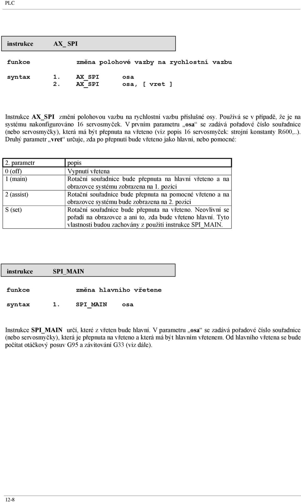 V prvním parametru osa se zadává pořadové číslo souřadnice (nebo servosmyčky), která má být přepnuta na vřeteno (viz popis 16 servosmyček: strojní konstanty R600,..). Druhý parametr vret určuje, zda po přepnutí bude vřeteno jako hlavní, nebo pomocné: 2.