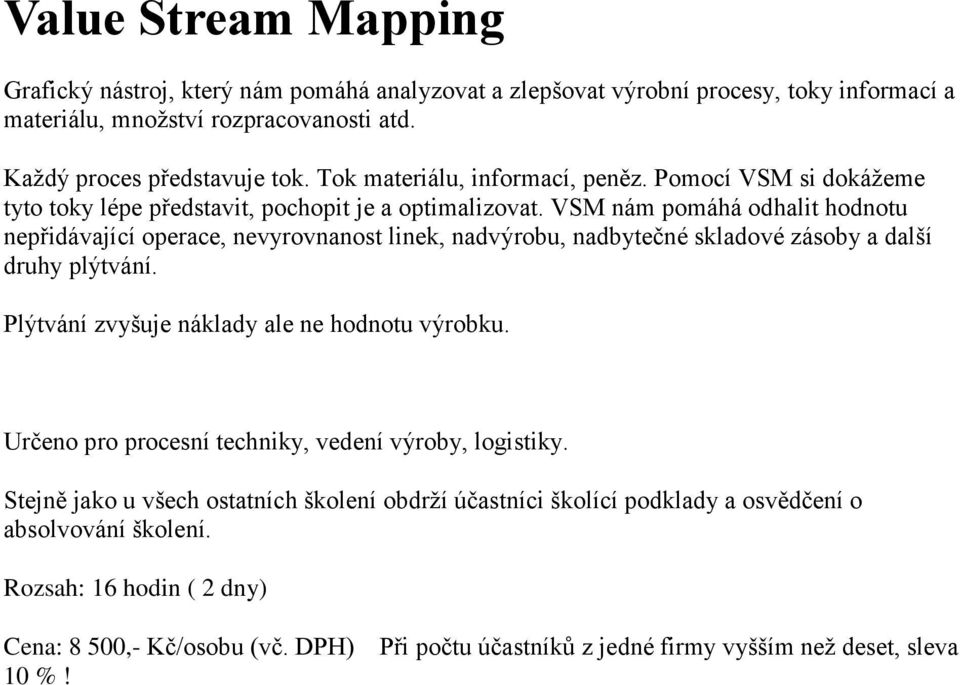 VSM nám pomáhá odhalit hodnotu nepřidávající operace, nevyrovnanost linek, nadvýrobu, nadbytečné skladové zásoby a další druhy plýtvání. Plýtvání zvyšuje náklady ale ne hodnotu výrobku.