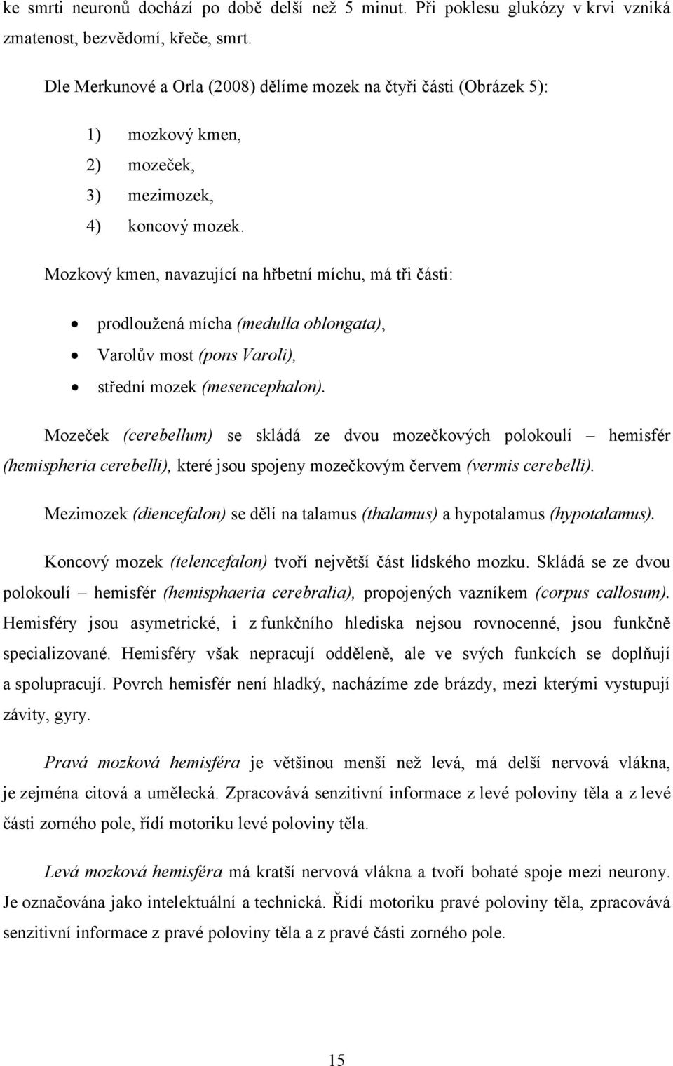 Mozkový kmen, navazující na hřbetní míchu, má tři části: prodloužená mícha (medulla oblongata), Varolův most (pons Varoli), střední mozek (mesencephalon).