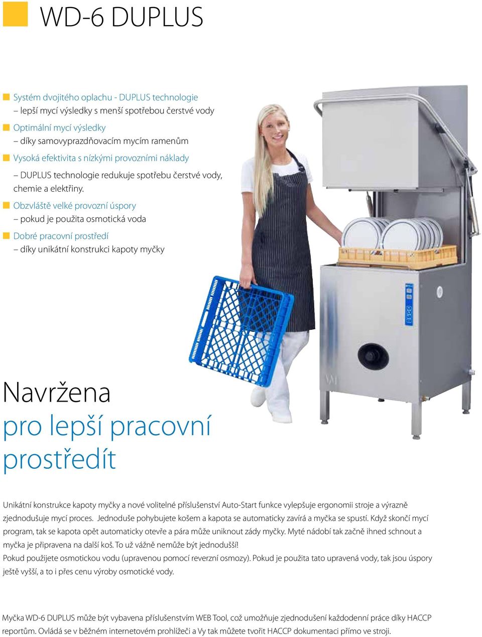 Obzvláště velké provozní úspory pokud je použita osmotická voda Dobré pracovní prostředí díky unikátní konstrukci kapoty myčky Navržena pro lepší pracovní prostředít Unikátní konstrukce kapoty myčky