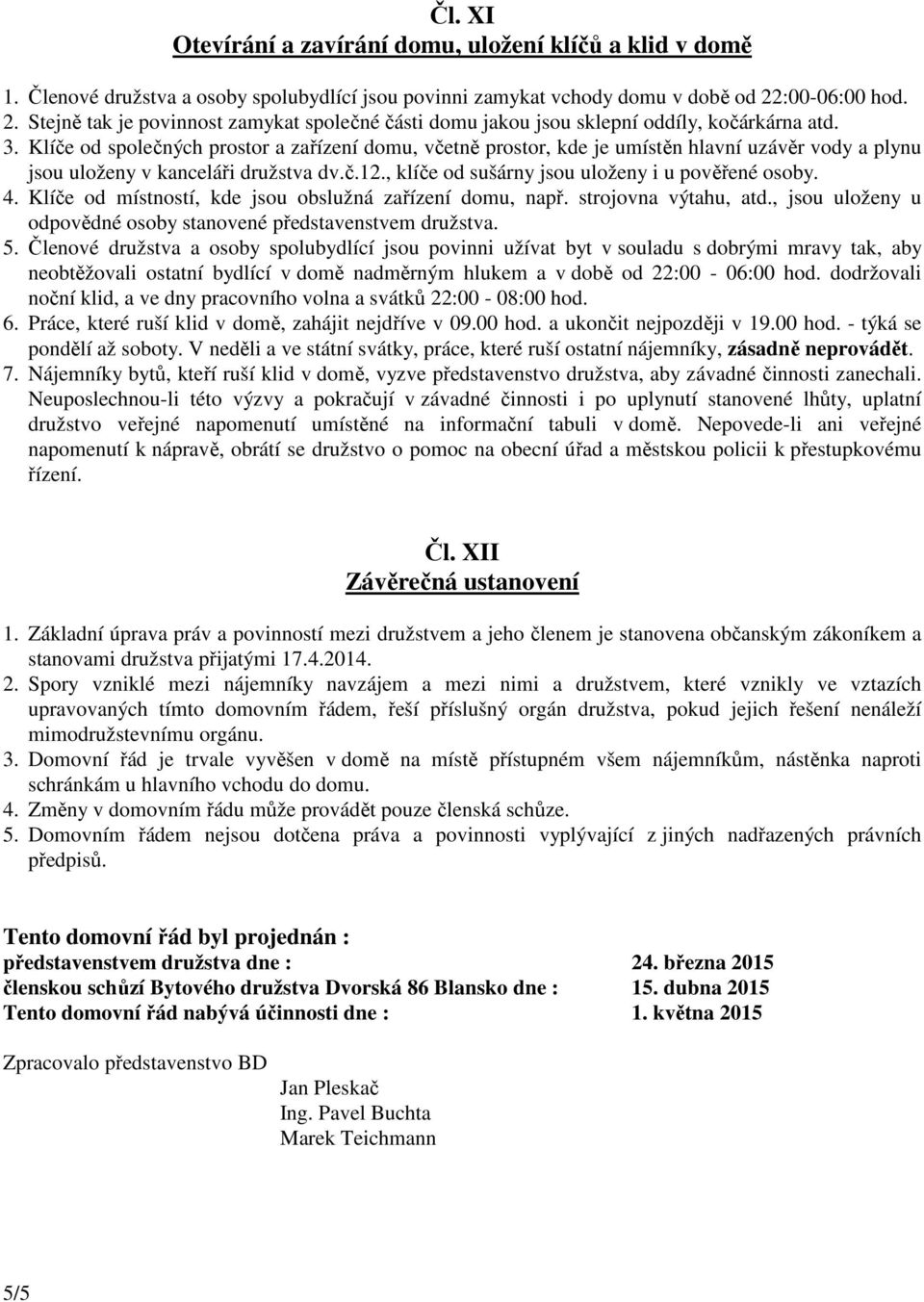 Klíče od společných prostor a zařízení domu, včetně prostor, kde je umístěn hlavní uzávěr vody a plynu jsou uloženy v kanceláři družstva dv.č.12., klíče od sušárny jsou uloženy i u pověřené osoby. 4.