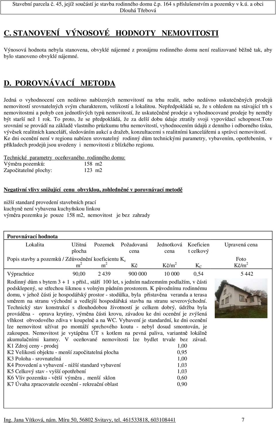 POROVNÁVACÍ METODA Jedná o vyhodnocení cen nedávno nabízených nemovitostí na trhu realit, nebo nedávno uskutečněných prodejů nemovitostí srovnatelných svým charakterem, velikostí a lokalitou.