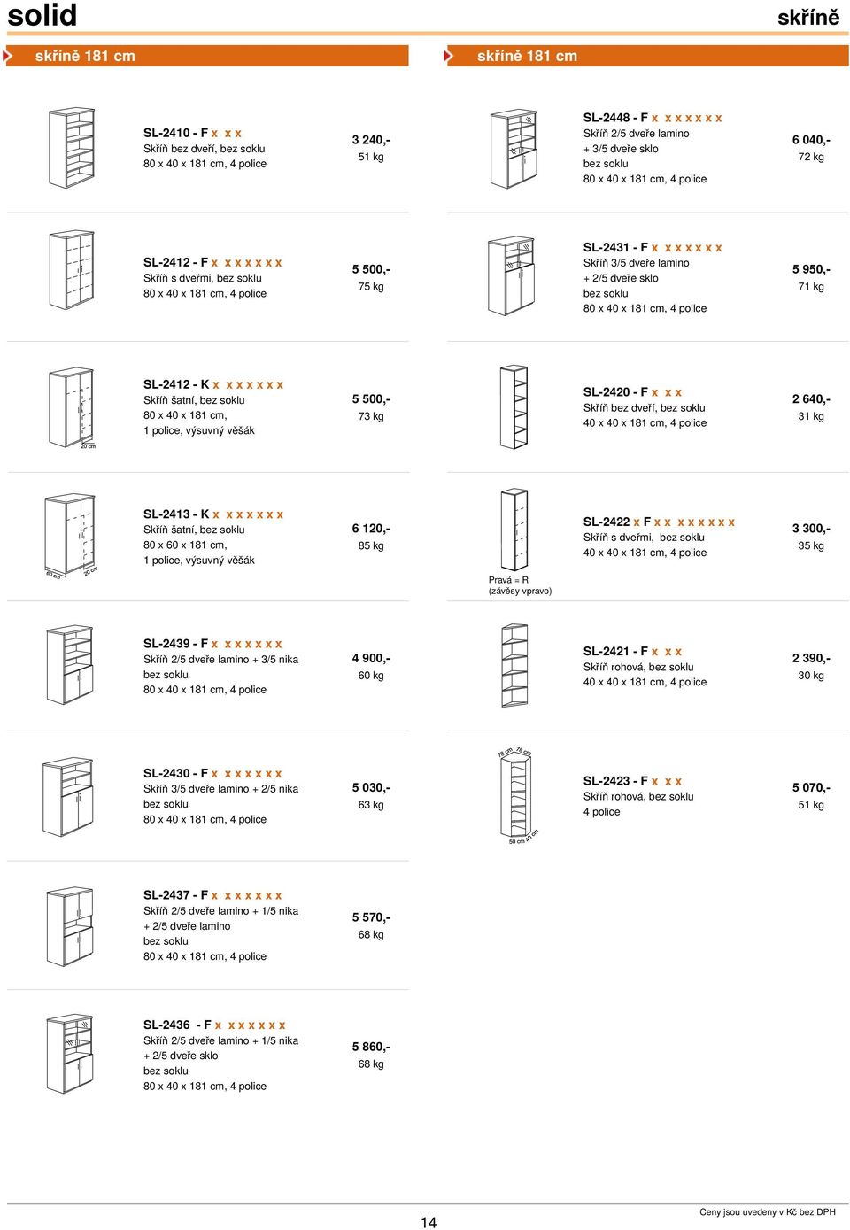 950,- 71 kg SL-2412 - K x x x x x x x Skříň šatní, 80 x 40 x 181 cm, 1 police, výsuvný věšák 5 500,- 73 kg SL-2420 - F x x x Skříň bez dveří, 40 x 40 x 181 cm, 4 police 2 640,- 31 kg SL-2413 - K x x
