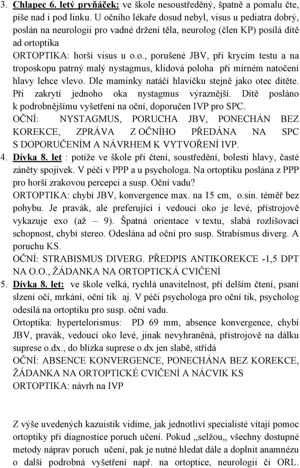 Dle maminky natáčí hlavičku stejně jako otec dítěte. Při zakrytí jednoho oka nystagmus výraznější. Dítě posláno k podrobnějšímu vyšetření na oční, doporučen IVP pro SPC.