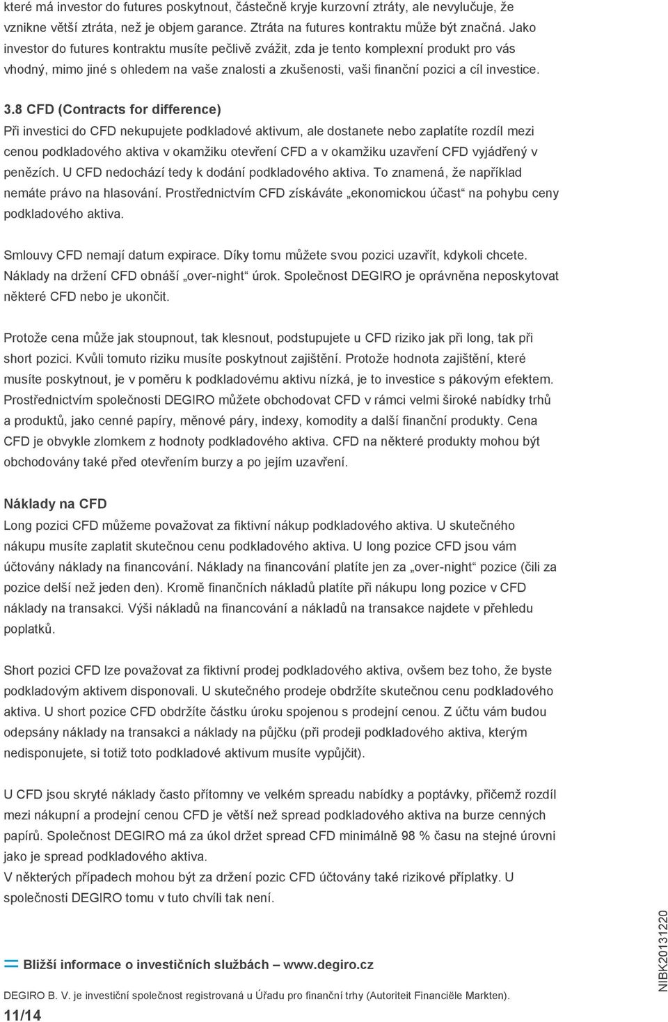 8 CFD (Contracts for difference) Při investici do CFD nekupujete podkladové aktivum, ale dostanete nebo zaplatíte rozdíl mezi cenou podkladového aktiva v okamžiku otevření CFD a v okamžiku uzavření