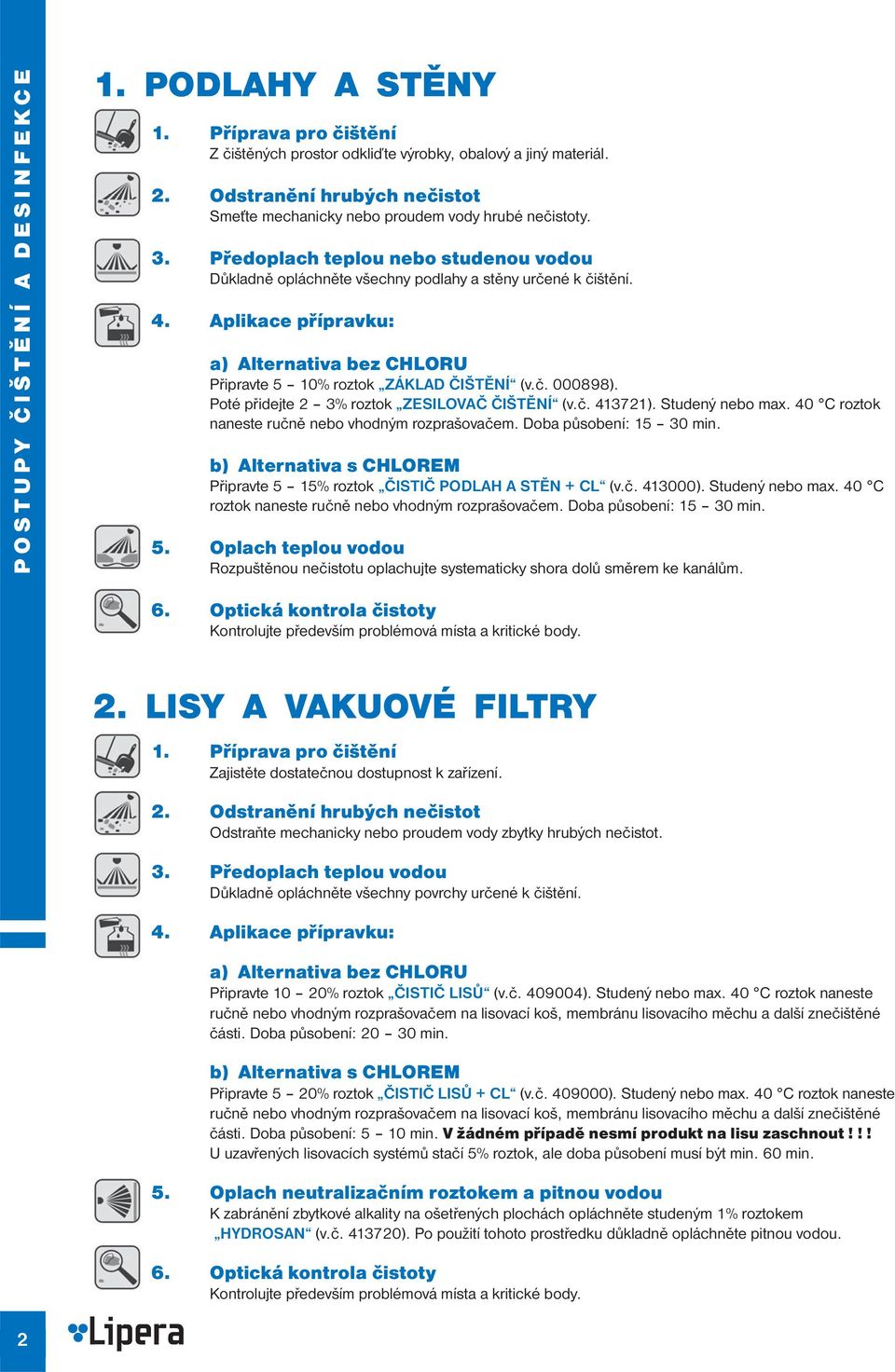 Aplikace přípravku: a) Alternativa bez CHLORU Připravte 5 10% roztok ZÁKLAD ČIŠTĚNÍ (v.č. 000898). Poté přidejte 2 3% roztok ZESILOVAČ ČIŠTĚNÍ (v.č. 413721). Studený nebo max.