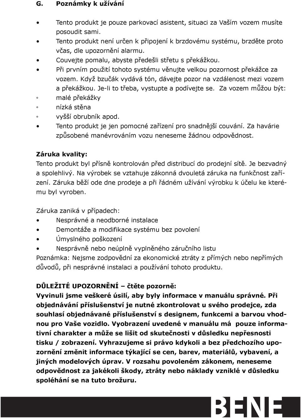 Při prvním použití tohoto systému věnujte velkou pozornost překážce za vozem. Když bzučák vydává tón, dávejte pozor na vzdálenost mezi vozem a překážkou. Je-li to třeba, vystupte a podívejte se.