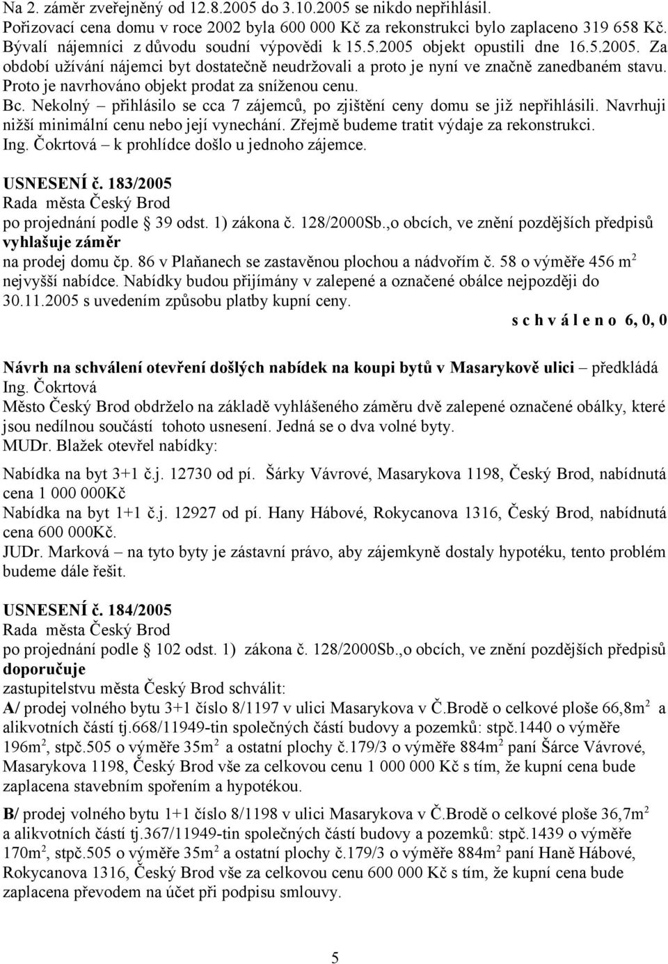 Proto je navrhováno objekt prodat za sníženou cenu. Bc. Nekolný přihlásilo se cca 7 zájemců, po zjištění ceny domu se již nepřihlásili. Navrhuji nižší minimální cenu nebo její vynechání.