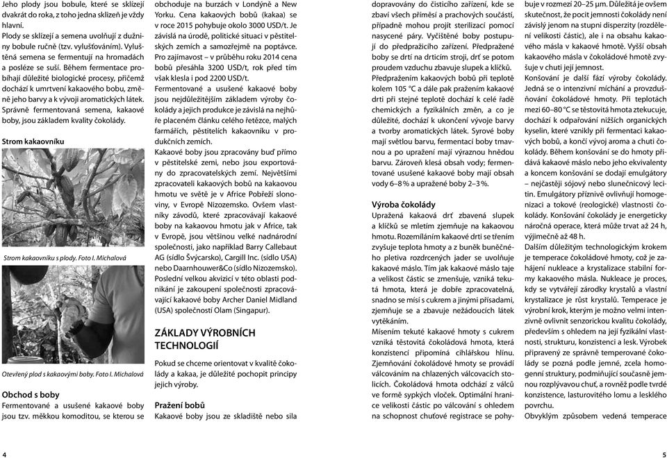 Během fermentace probíhají důležité biologické procesy, přičemž dochází k umrtvení kakaového bobu, změně jeho barvy a k vývoji aromatických látek.