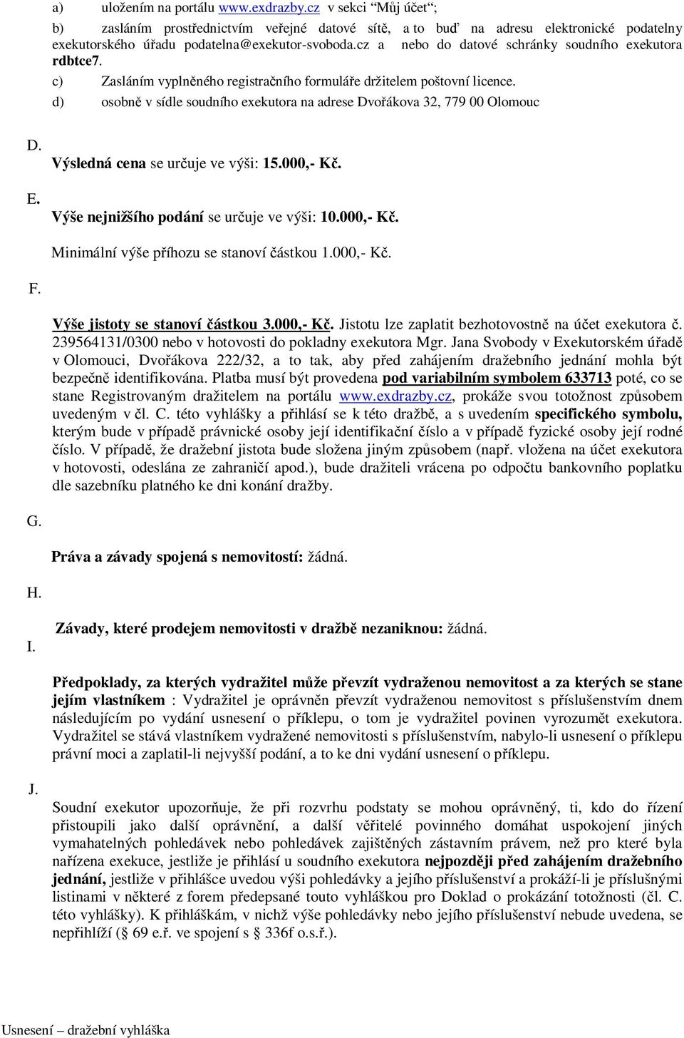 d) osobně v sídle soudního exekutora na adrese Dvořákova 32, 779 00 Olomouc D. E. Výsledná cena se určuje ve výši: 15.000,- Kč. Výše nejnižšího podání se určuje ve výši: 10.000,- Kč. Minimální výše příhozu se stanoví částkou 1.