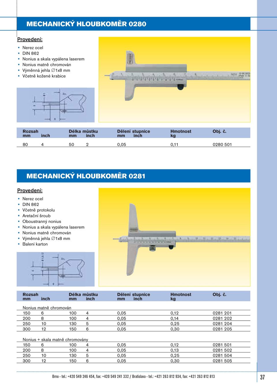 10 130 5 0,05 0,25 0281 204 300 12 150 6 0,05 0,30 0281 205 Nonius + skala matně chromovány 150 6 100 4 0,05 0,12 0281 501 200 8 100 4 0,05 0,13 0281 502 250 10