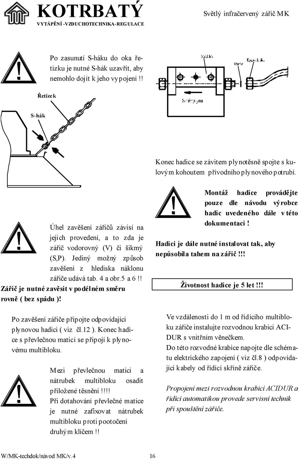 ! Zářič je nutné zavěsit v podélném směru rovně ( bez spádu )! Po zavěšení zářiče připojte odpovídající plynovou hadici ( viz čl.12 ).