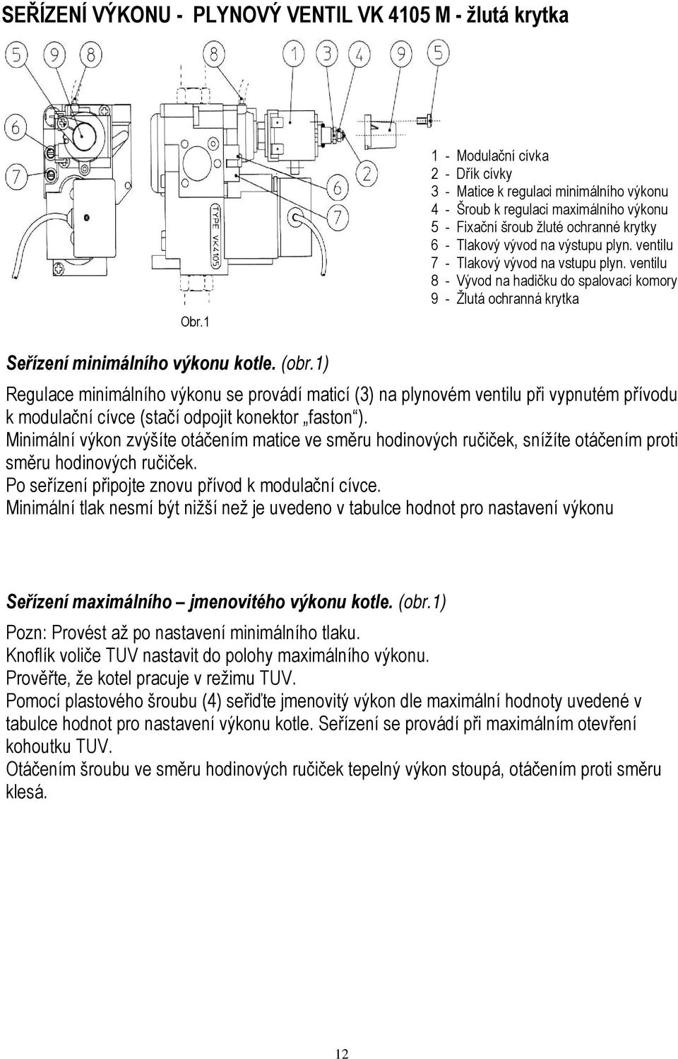 ventilu 7 - Tlakový vývod na vstupu plyn. ventilu 8 - Vývod na hadičku do spalovací komory 9 - Žlutá ochranná krytka Seřízení minimálního výkonu kotle. (obr.